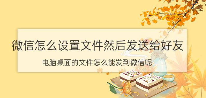 微信怎么设置文件然后发送给好友 电脑桌面的文件怎么能发到微信呢？